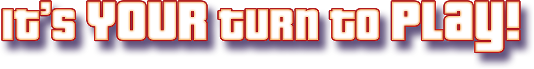 It's YOUR turn to PLAY!